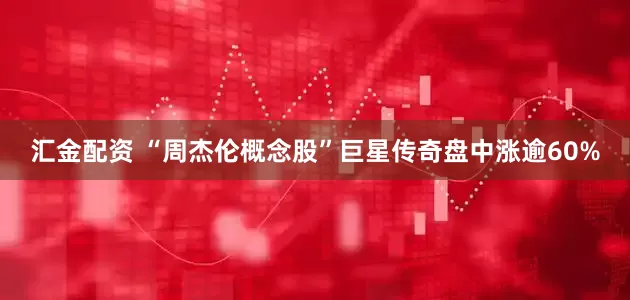 汇金配资 “周杰伦概念股”巨星传奇盘中涨逾60%