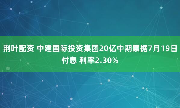 荆叶配资 中建国际投资集团20亿中期票据7月19日付息 利率2.30%