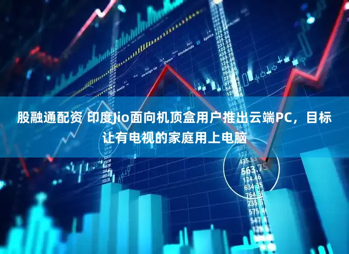 股融通配资 印度Jio面向机顶盒用户推出云端PC，目标让有电视的家庭用上电脑