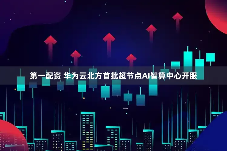第一配资 华为云北方首批超节点AI智算中心开服