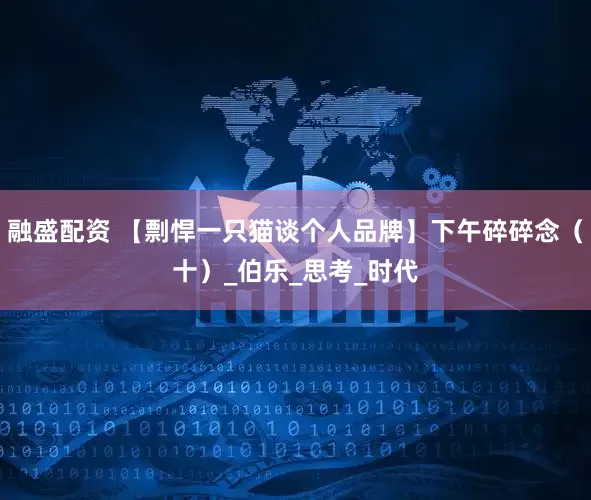 融盛配资 【剽悍一只猫谈个人品牌】下午碎碎念（十）_伯乐_思考_时代