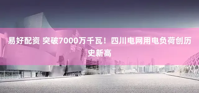 易好配资 突破7000万千瓦！四川电网用电负荷创历史新高