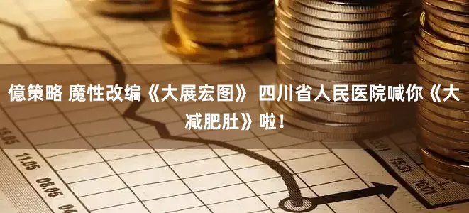億策略 魔性改编《大展宏图》 四川省人民医院喊你《大减肥肚》啦！