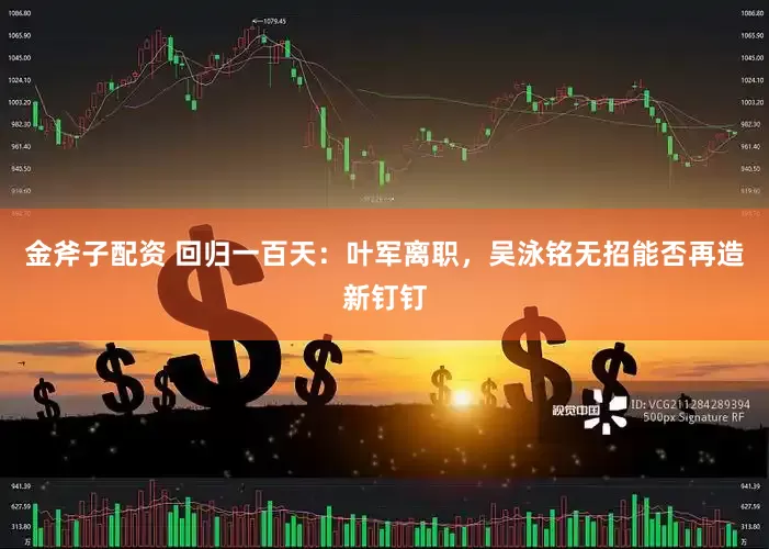 金斧子配资 回归一百天：叶军离职，吴泳铭无招能否再造新钉钉