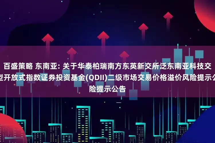 百盛策略 东南亚: 关于华泰柏瑞南方东英新交所泛东南亚科技交易型开放式指数证券投资基金(QDII)二级市场交易价格溢价风险提示公告