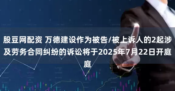 股豆网配资 万德建设作为被告/被上诉人的2起涉及劳务合同纠纷的诉讼将于2025年7月22日开庭