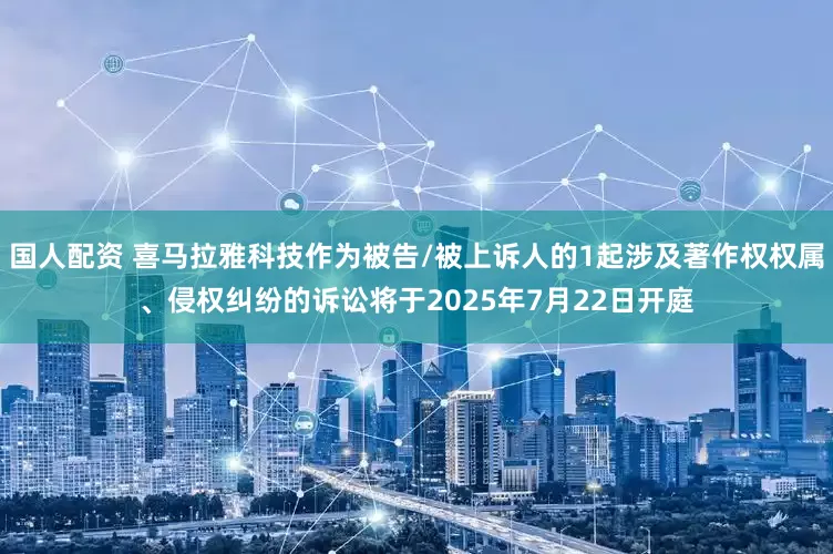 国人配资 喜马拉雅科技作为被告/被上诉人的1起涉及著作权权属、侵权纠纷的诉讼将于2025年7月22日开庭