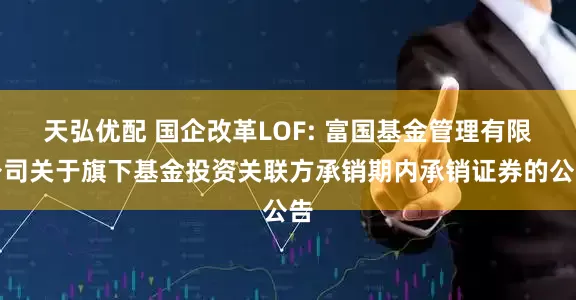 天弘优配 国企改革LOF: 富国基金管理有限公司关于旗下基金投资关联方承销期内承销证券的公告