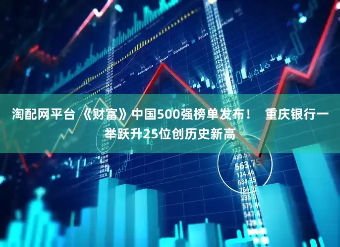 淘配网平台 《财富》中国500强榜单发布！  重庆银行一举跃升25位创历史新高