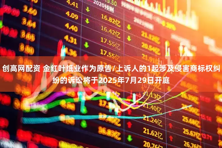 创高网配资 金红叶纸业作为原告/上诉人的1起涉及侵害商标权纠纷的诉讼将于2025年7月29日开庭