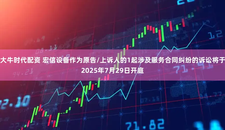 大牛时代配资 宏信设备作为原告/上诉人的1起涉及服务合同纠纷的诉讼将于2025年7月29日开庭