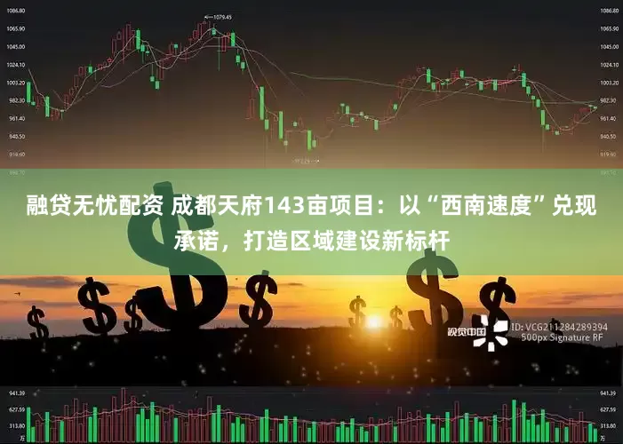 融贷无忧配资 成都天府143亩项目：以“西南速度”兑现承诺，打造区域建设新标杆