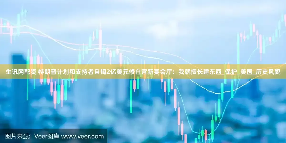 生讯网配资 特朗普计划和支持者自掏2亿美元修白宫新宴会厅：我就擅长建东西_保护_美国_历史风貌