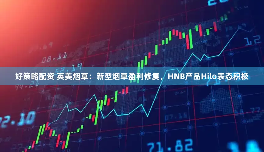 好策略配资 英美烟草:新型烟草盈利修复,HNB产品Hilo表态积极
