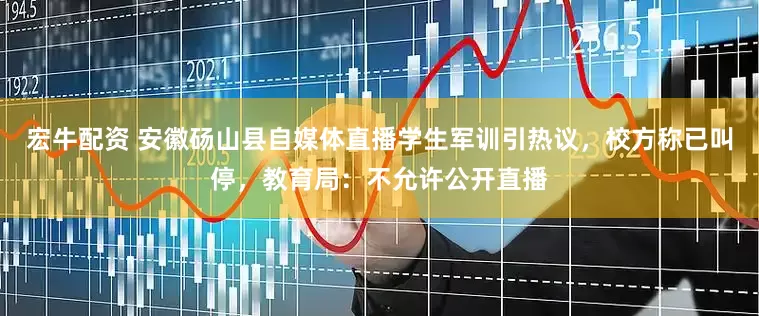 宏牛配资 安徽砀山县自媒体直播学生军训引热议，校方称已叫停，教育局：不允许公开直播