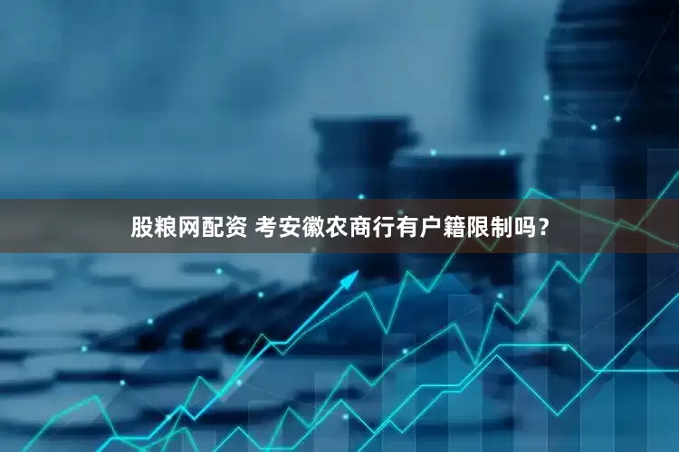 股粮网配资 考安徽农商行有户籍限制吗？