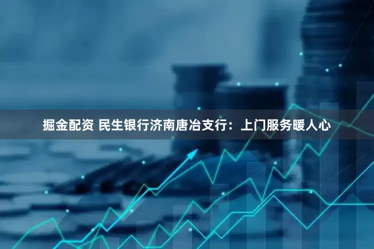 掘金配资 民生银行济南唐冶支行：上门服务暖人心