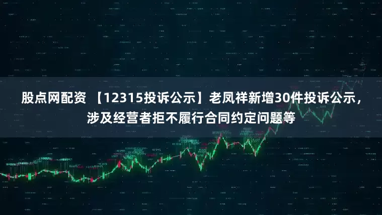 股点网配资 【12315投诉公示】老凤祥新增30件投诉公示，涉及经营者拒不履行合同约定问题等