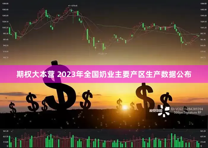 期权大本营 2023年全国奶业主要产区生产数据公布