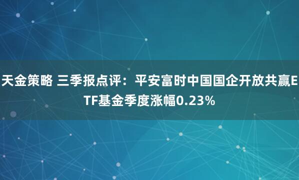 天金策略 三季报点评：平安富时中国国企开放共赢ETF基金季度涨幅0.23%