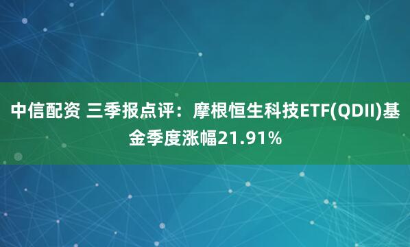 中信配资 三季报点评：摩根恒生科技ETF(QDII)基金季度涨幅21.91%