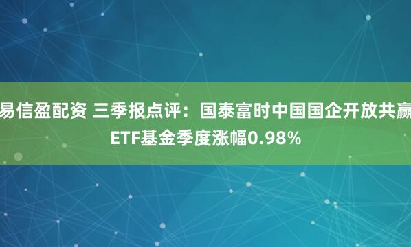 易信盈配资 三季报点评:国泰富时中国国企开放共赢ETF基金季度涨幅0.98%