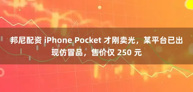 邦尼配资 iPhone Pocket 才刚卖光，某平台已出现仿冒品，售价仅 250 元