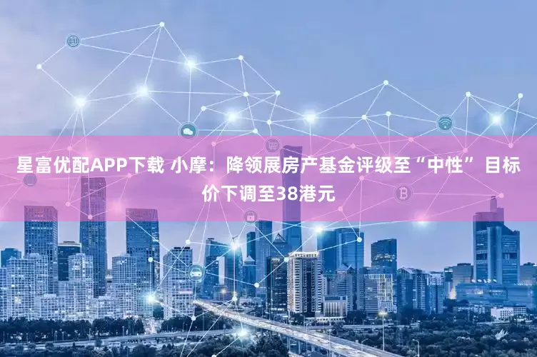 星富优配APP下载 小摩:降领展房产基金评级至“中性” 目标价下调至38港元