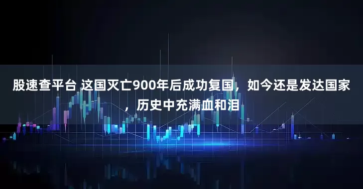 股速查平台 这国灭亡900年后成功复国，如今还是发达国家，历史中充满血和泪