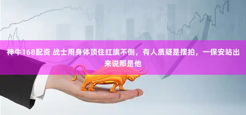 神牛168配资 战士用身体顶住红旗不倒，有人质疑是摆拍，一保安站出来说那是他