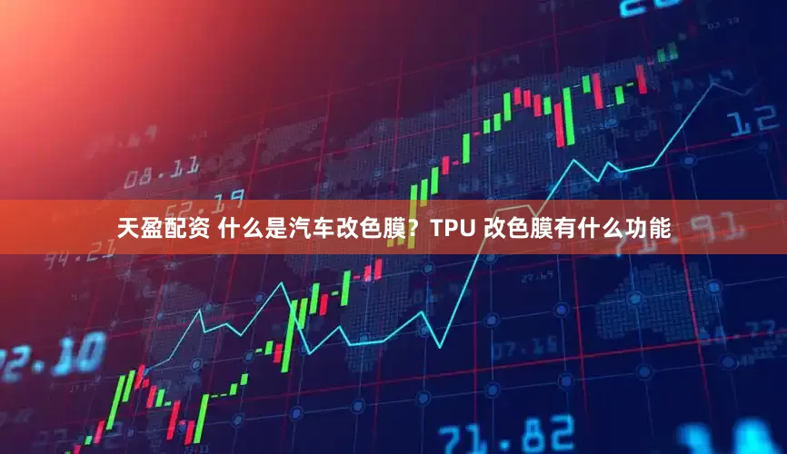 天盈配资 什么是汽车改色膜？TPU 改色膜有什么功能