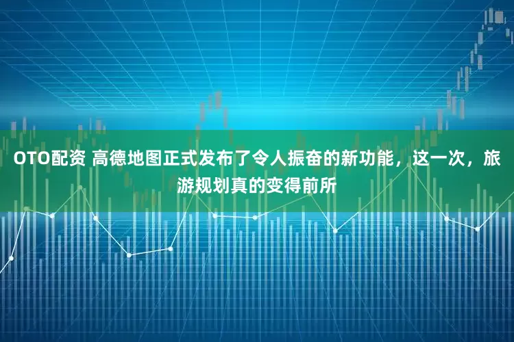 OTO配资 高德地图正式发布了令人振奋的新功能，这一次，旅游规划真的变得前所