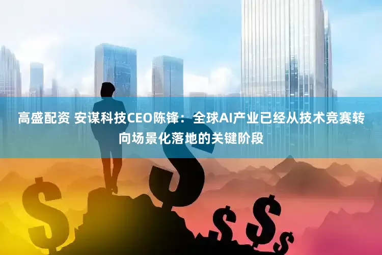 高盛配资 安谋科技CEO陈锋：全球AI产业已经从技术竞赛转向场景化落地的关键阶段