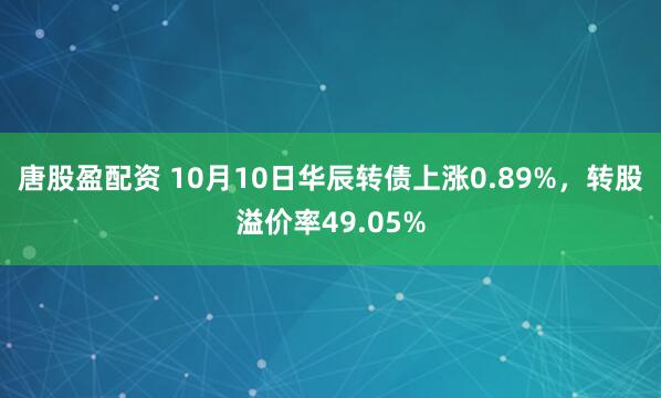 唐股盈配资 10月10日华辰转债上涨0.89%,转股溢价率49.05%
