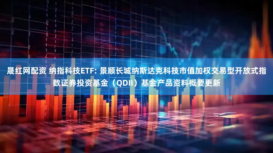 晟红网配资 纳指科技ETF: 景顺长城纳斯达克科技市值加权交易型开放式指数证券投资基金（QDII）基金产品资料概要更新