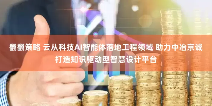 翻翻策略 云从科技AI智能体落地工程领域 助力中冶京诚打造知识驱动型智慧设计平台