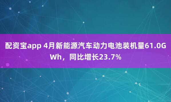 配资宝app 4月新能源汽车动力电池装机量61.0GWh，同比增长23.7%